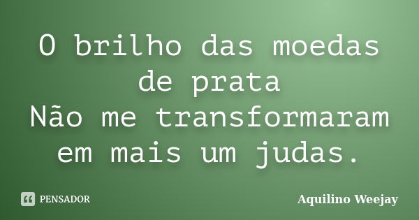 O brilho das moedas de prata Não me transformaram em mais um judas.... Frase de Aquilino Weejay.