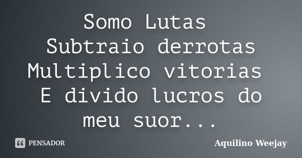 Somo Lutas Subtraio derrotas Multiplico vitorias E divido lucros do meu suor...... Frase de Aquilino Weejay.