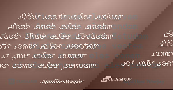 Vivo onde eles vivem Ando onde eles andam Estudo Onde eles Estudam Visto como eles vestem como o que eles comem só não penso como eles pensam... Frase de Aquilino Weejay.