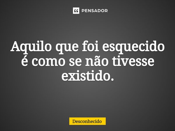 ⁠Aquilo que foi esquecido é como se não tivesse existido.