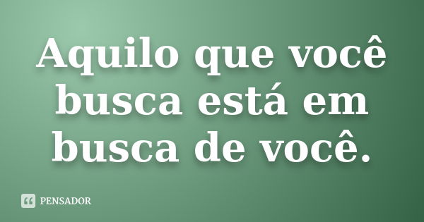 Aquilo que você busca está em busca de você.