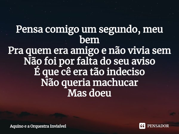 ⁠Pensa comigo um segundo, meu bem
Pra quem era amigo e não vivia sem
Não foi por falta do seu aviso
É que cê era tão indeciso
Não queria machucar
Mas doeu... Frase de Aquino e a Orquestra Invisível.