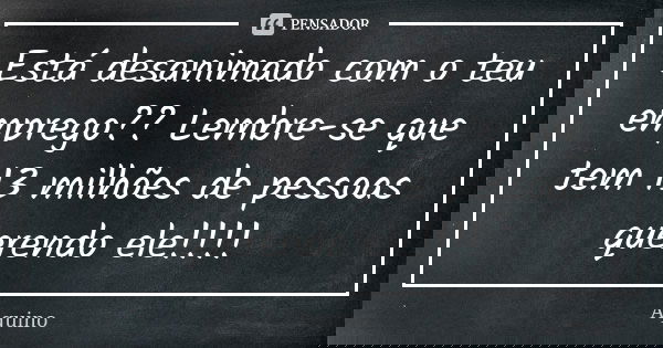 Está desanimado com o teu emprego?? Lembre-se que tem 13 milhões de pessoas querendo ele!!!!... Frase de Aquino.