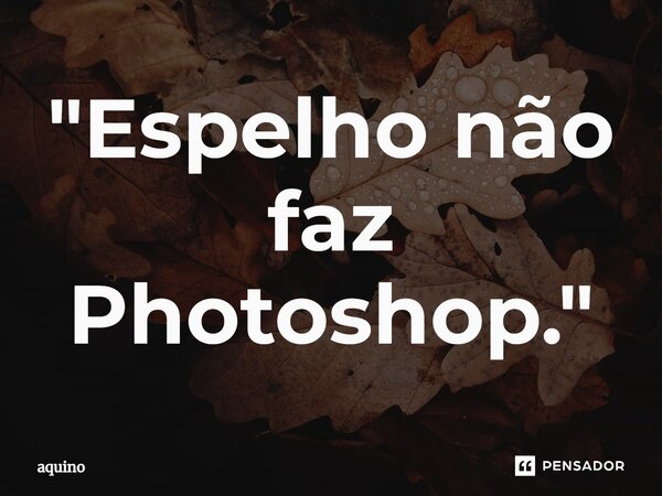 ⁠"Espelho não faz Photoshop."... Frase de Aquino.