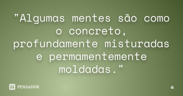 "Algumas mentes são como o concreto, profundamente misturadas e permamentemente moldadas."... Frase de a.