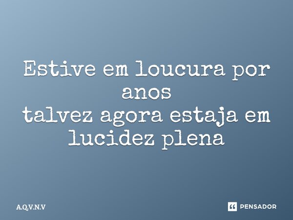 ⁠Estive em loucura por anos talvez agora estaja em lucidez plena... Frase de A.Q.V.N.V.