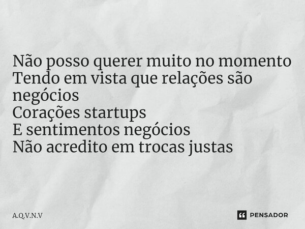 ⁠Não posso querer muito no momento Tendo em vista que relações são negócios Corações startups E sentimentos negócios Não acredito em trocas justas... Frase de A.Q.V.N.V.