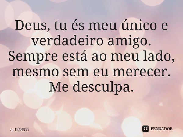 Deus, tu és meu único e verdadeiro amigo. Sempre está ao meu lado, mesmo sem eu merecer. Me desculpa. ⁠... Frase de ar1234577.