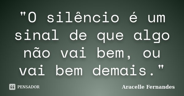 "O silêncio é um sinal de que algo não vai bem, ou vai bem demais."... Frase de Aracelle Fernandes.