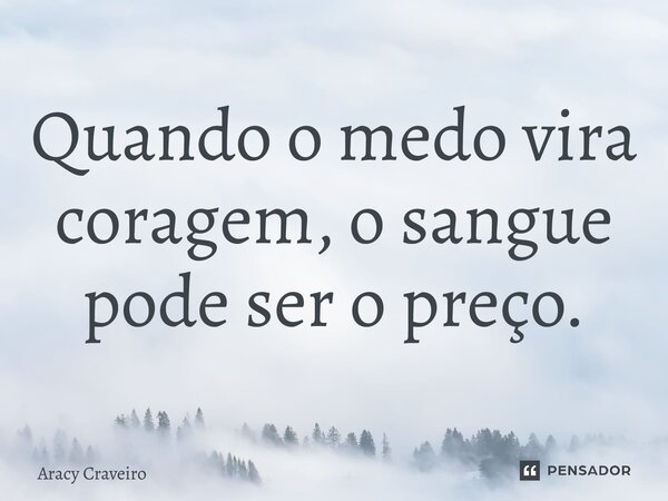 ⁠Quando o medo vira coragem, o sangue pode ser o preço.... Frase de Aracy Craveiro.