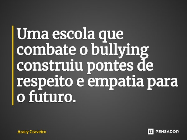 Uma escola que combate o bullying construiu pontes de respeito e empatia para o futuro.... Frase de Aracy Craveiro.