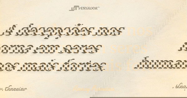 A decepções nos torna em seres humanos mais fortes.... Frase de Aracy Ferreira.