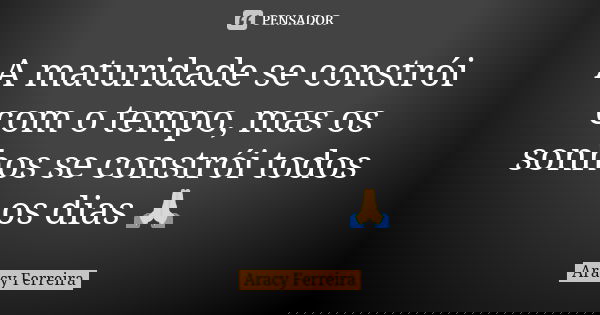 A maturidade se constrói com o tempo, mas os sonhos se constrói todos os dias 🙏... Frase de Aracy Ferreira.
