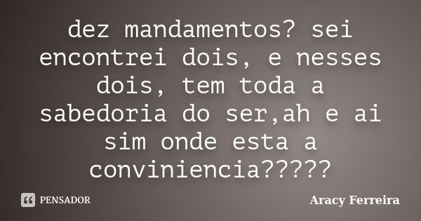 dez mandamentos? sei encontrei dois, e nesses dois, tem toda a sabedoria do ser,ah e ai sim onde esta a conviniencia?????... Frase de Aracy Ferreira.