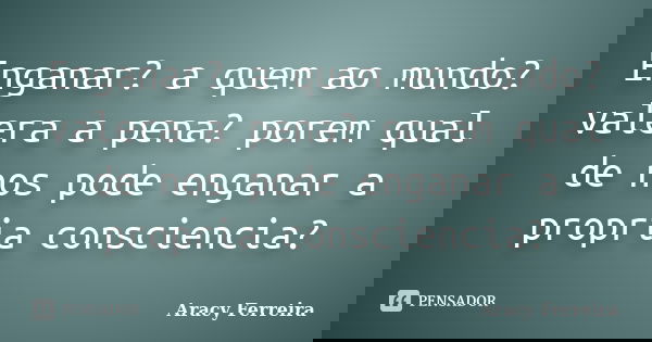 Enganar? a quem ao mundo? valera a pena? porem qual de nos pode enganar a propria consciencia?... Frase de Aracy Ferreira.