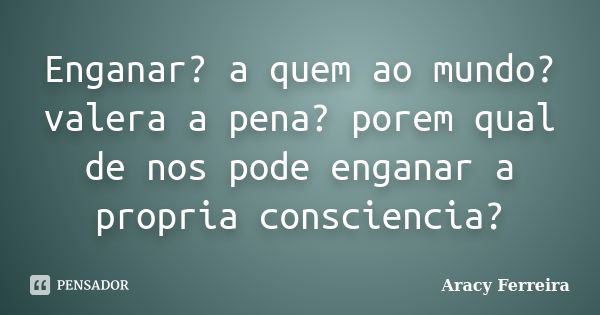 Enganar? a quem ao mundo? valera a pena? porem qual de nos pode enganar a propria consciencia?... Frase de Aracy Ferreira.