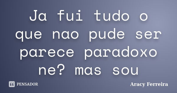 Ja fui tudo o que nao pude ser parece paradoxo ne? mas sou... Frase de Aracy Ferreira.