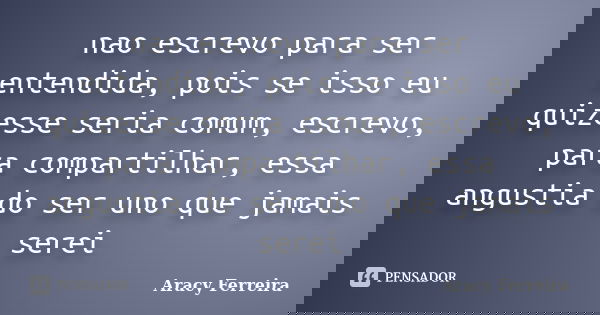 nao escrevo para ser entendida, pois se isso eu quizesse seria comum, escrevo, para compartilhar, essa angustia do ser uno que jamais serei... Frase de Aracy Ferreira.