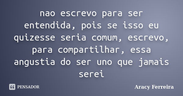 nao escrevo para ser entendida, pois se isso eu quizesse seria comum, escrevo, para compartilhar, essa angustia do ser uno que jamais serei... Frase de Aracy Ferreira.