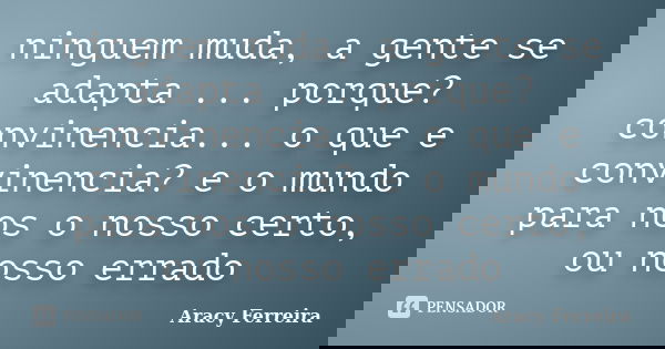 ninguem muda, a gente se adapta ... porque? convinencia... o que e convinencia? e o mundo para nos o nosso certo, ou nosso errado... Frase de Aracy Ferreira.