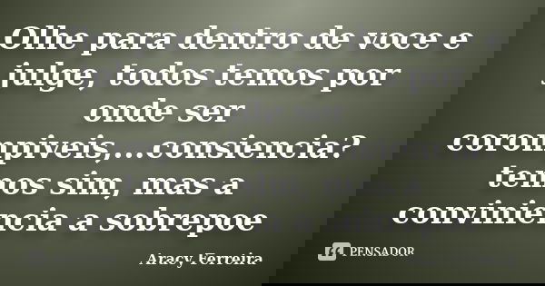 Olhe para dentro de voce e julge, todos temos por onde ser corompiveis,...consiencia? temos sim, mas a conviniencia a sobrepoe... Frase de Aracy Ferreira.