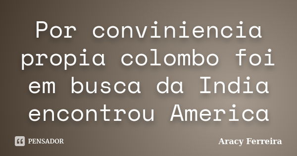 Por conviniencia propia colombo foi em busca da India encontrou America... Frase de Aracy Ferreira.