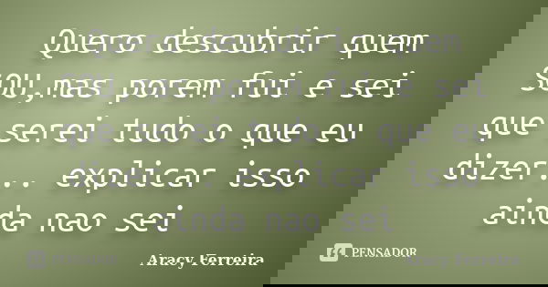 Quero descubrir quem SOU,mas porem fui e sei que serei tudo o que eu dizer... explicar isso ainda nao sei... Frase de Aracy Ferreira.