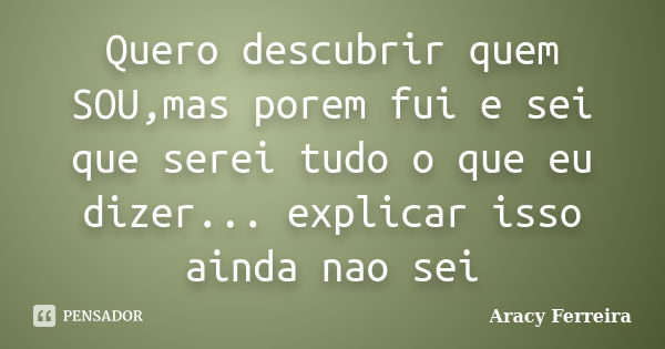 Quero descubrir quem SOU,mas porem fui e sei que serei tudo o que eu dizer... explicar isso ainda nao sei... Frase de Aracy Ferreira.