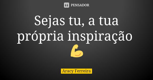 Sejas tu, a tua própria inspiração 💪... Frase de Aracy Ferreira.