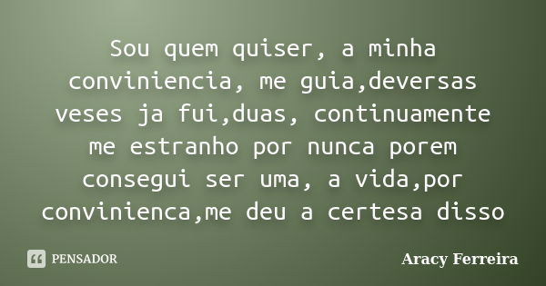 Sou quem quiser, a minha conviniencia, me guia,deversas veses ja fui,duas, continuamente me estranho por nunca porem consegui ser uma, a vida,por convinienca,me... Frase de Aracy Ferreira.