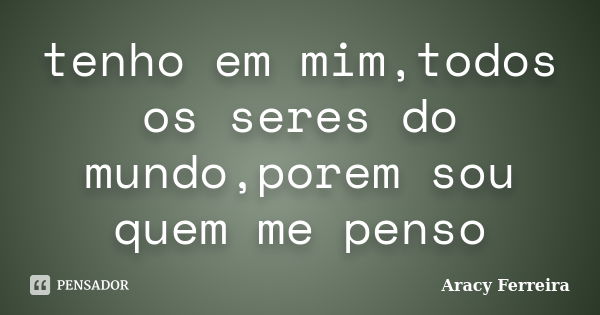 tenho em mim,todos os seres do mundo,porem sou quem me penso... Frase de Aracy Ferreira.