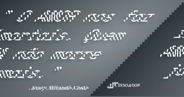 " O AMOR nos faz imortais. Quem AMA não morre jamais."... Frase de Aracy Miranda Costa.