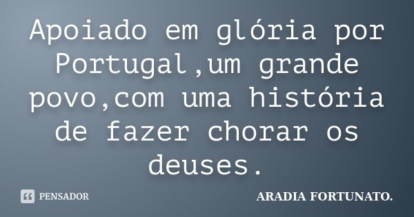 Apoiado em glória por Portugal,um grande povo,com uma história de fazer chorar os deuses.... Frase de Aradia FORTUNATO..
