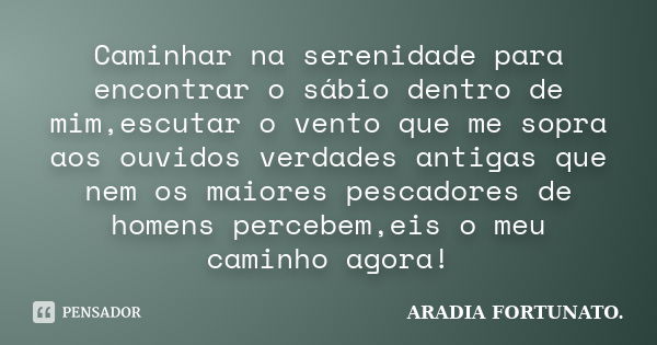 Caminhar na serenidade para encontrar o sábio dentro de mim,escutar o vento que me sopra aos ouvidos verdades antigas que nem os maiores pescadores de homens pe... Frase de Aradia Fortunato...