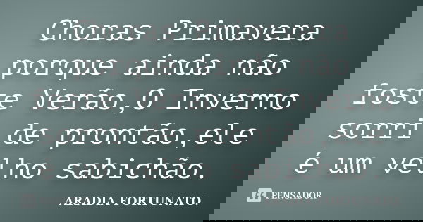 Choras Primavera porque ainda não foste Verão,O Inverno sorri de prontão,ele é um velho sabichão.... Frase de Aradia FORTUNATO..