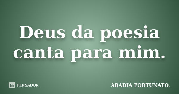 Deus da poesia canta para mim.... Frase de Aradia FORTUNATO..