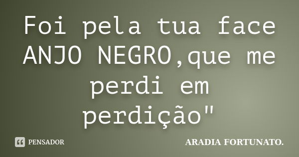 Foi pela tua face ANJO NEGRO,que me perdi em perdição"... Frase de Aradia FORTUNATO..