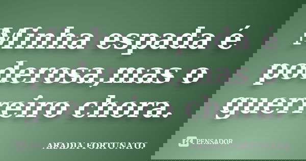 Minha espada é poderosa,mas o guerreiro chora.... Frase de Aradia FORTUNATO..