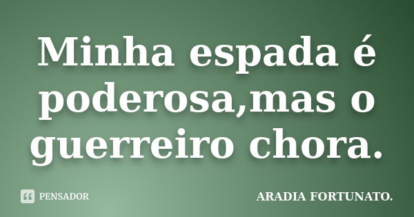 Minha espada é poderosa,mas o guerreiro chora.... Frase de Aradia FORTUNATO..