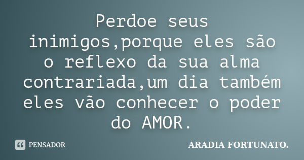 Perdoe seus inimigos,porque eles são o reflexo da sua alma contrariada,um dia também eles vão conhecer o poder do AMOR.... Frase de Aradia FORTUNATO..