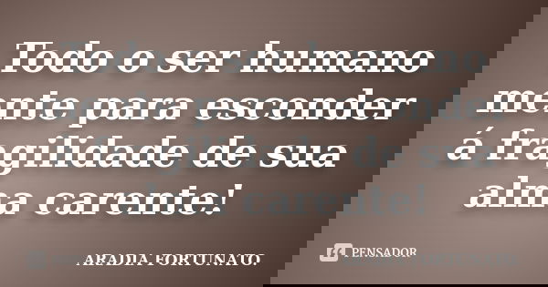 Todo o ser humano mente para esconder á fragilidade de sua alma carente!... Frase de Aradia FORTUNATO..