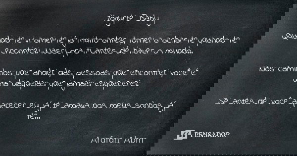 Yogurte Baby Quando te vi amei-te já muito antes, tornei a achar-te quando te encontrei. Nasci pra ti antes de haver o mundo… Nos caminhos que andei, das pessoa... Frase de Arafan_Abm.