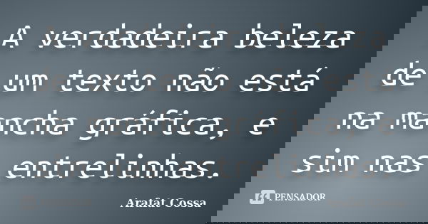 A verdadeira beleza de um texto não está na mancha gráfica, e sim nas entrelinhas.... Frase de Arafat Cossa.