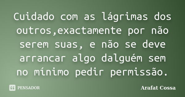 Cuidado com as lágrimas dos outros,exactamente por não serem suas, e não se deve arrancar algo dalguém sem no mínimo pedir permissão.... Frase de Arafat Cossa.