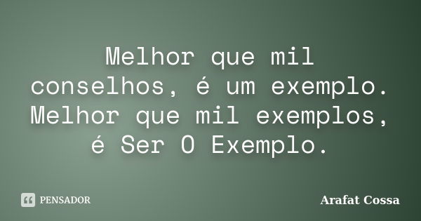 Melhor que mil conselhos, é um exemplo. Melhor que mil exemplos, é Ser O Exemplo.... Frase de Arafat Cossa.