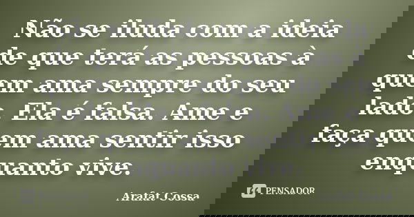 Não se iluda com a ideia de que terá as pessoas à quem ama sempre do seu lado. Ela é falsa. Ame e faça quem ama sentir isso enquanto vive.... Frase de Arafat Cossa.
