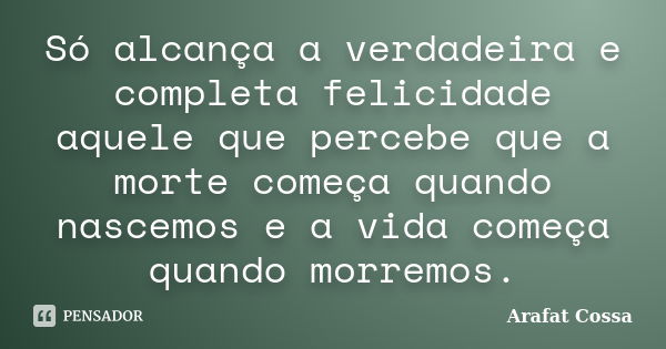 Só alcança a verdadeira e completa felicidade aquele que percebe que a morte começa quando nascemos e a vida começa quando morremos.... Frase de Arafat Cossa.