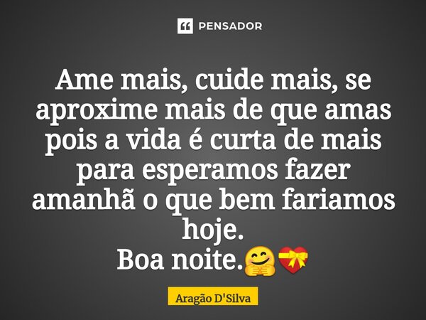 ⁠Ame mais, cuide mais, se aproxime mais de que amas pois a vida é curta de mais para esperamos fazer amanhã o que bem fariamos hoje.
Boa noite.🤗💝... Frase de Aragão D'Silva.