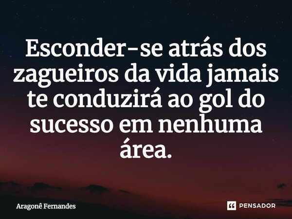 ⁠Esconder-se atrás dos zagueiros da vida jamais te conduzirá ao gol do sucesso em nenhuma área.... Frase de Aragonê Fernandes.