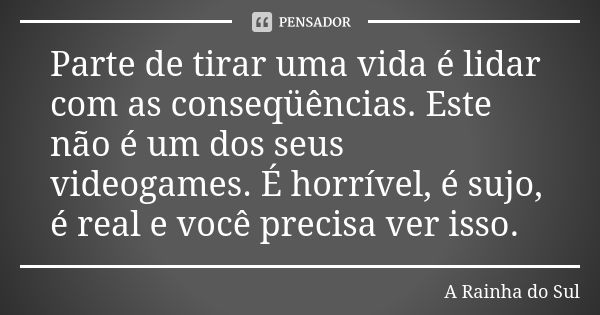 Parte de tirar uma vida é lidar com as conseqüências. Este não é um dos seus videogames. É horrível, é sujo, é real e você precisa ver isso.... Frase de A Rainha do Sul.